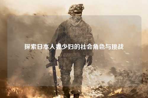探索日本人妻少妇的社会角色与挑战
