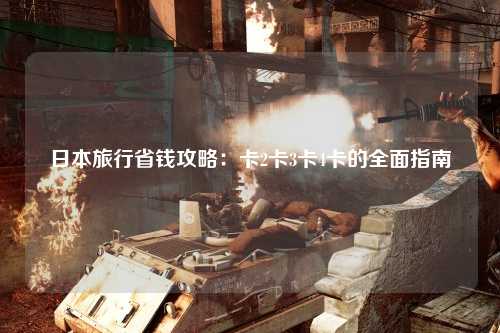 日本旅行省钱攻略：卡2卡3卡4卡的全面指南