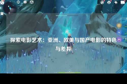 探索电影艺术：亚洲、欧美与国产电影的特色与差异
