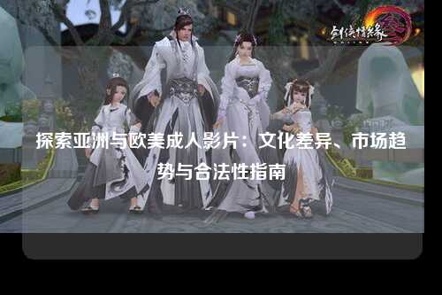探索亚洲与欧美成人影片：文化差异、市场趋势与合法性指南