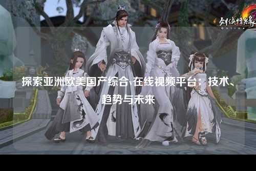 探索亚洲欧美国产综合v在线视频平台：技术、趋势与未来