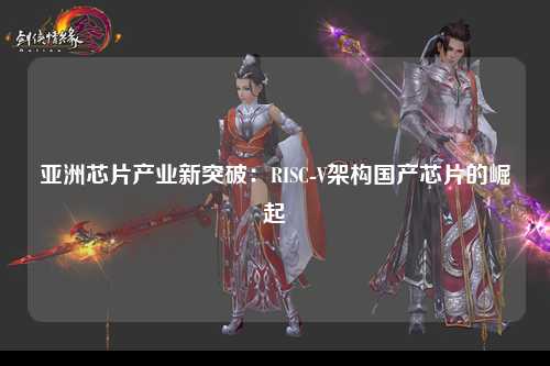 亚洲芯片产业新突破：RISC-V架构国产芯片的崛起