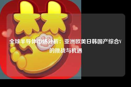 全球半导体市场分析：亚洲欧美日韩国产综合V的挑战与机遇