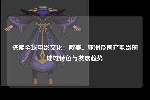 探索全球电影文化：欧美、亚洲及国产电影的地域特色与发展趋势