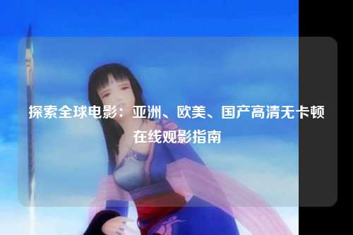 探索全球电影：亚洲、欧美、国产高清无卡顿在线观影指南