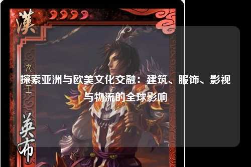 探索亚洲与欧美文化交融：建筑、服饰、影视与物流的全球影响