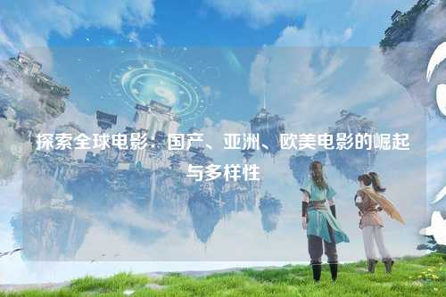 探索全球电影：国产、亚洲、欧美电影的崛起与多样性