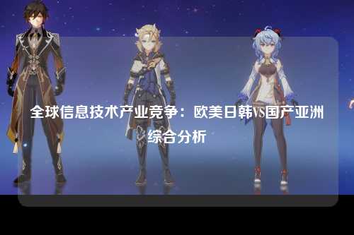 全球信息技术产业竞争：欧美日韩VS国产亚洲综合分析