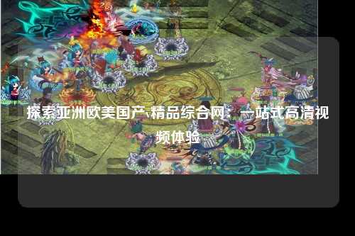 探索亚洲欧美国产v精品综合网：一站式高清视频体验