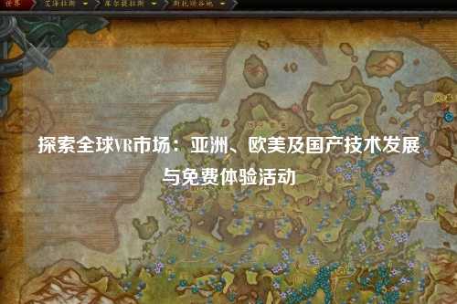 探索全球VR市场：亚洲、欧美及国产技术发展与免费体验活动
