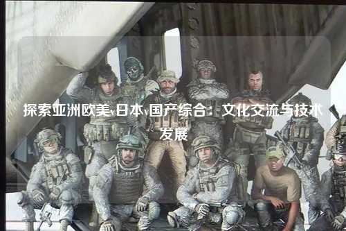 探索亚洲欧美v日本v国产综合：文化交流与技术发展