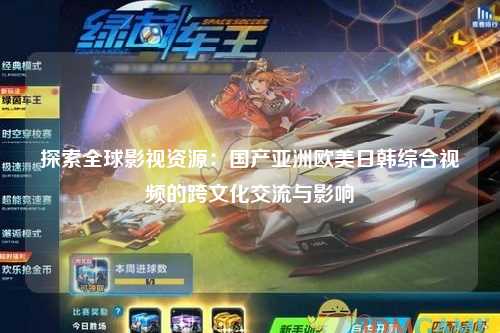 探索全球影视资源：国产亚洲欧美日韩综合视频的跨文化交流与影响