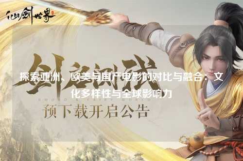 探索亚洲、欧美与国产电影的对比与融合：文化多样性与全球影响力