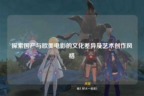 探索国产与欧美电影的文化差异及艺术创作风格