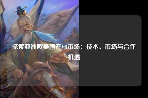 探索亚洲欧美国产VR市场：技术、市场与合作机遇