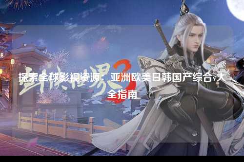 探索全球影视资源：亚洲欧美日韩国产综合v大全指南