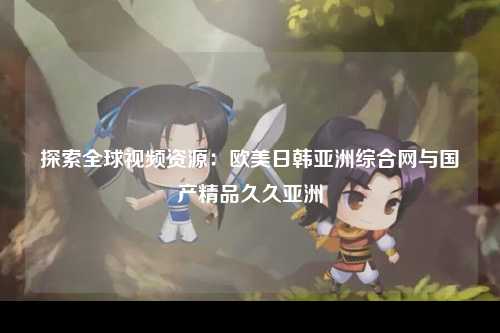 探索全球视频资源：欧美日韩亚洲综合网与国产精品久久亚洲