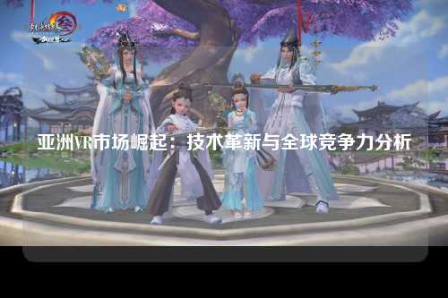 亚洲VR市场崛起：技术革新与全球竞争力分析
