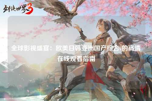 全球影视盛宴：欧美日韩亚洲国产综合v的高清在线观看指南