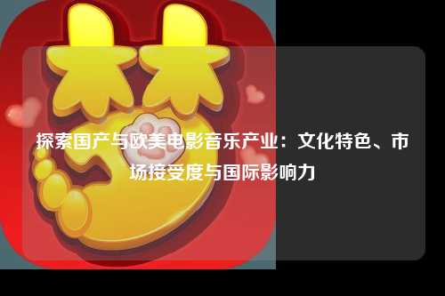探索国产与欧美电影音乐产业：文化特色、市场接受度与国际影响力