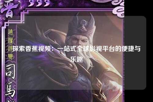 探索香蕉视频：一站式全球影视平台的便捷与乐趣