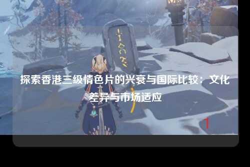 探索香港三级情色片的兴衰与国际比较：文化差异与市场适应