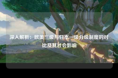 深入解析：欧美三级与日本一级分级制度的对比及其社会影响