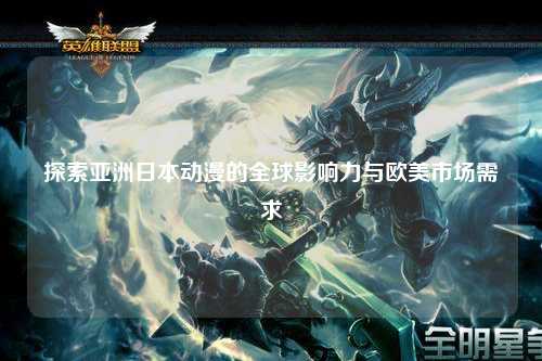 探索亚洲日本动漫的全球影响力与欧美市场需求