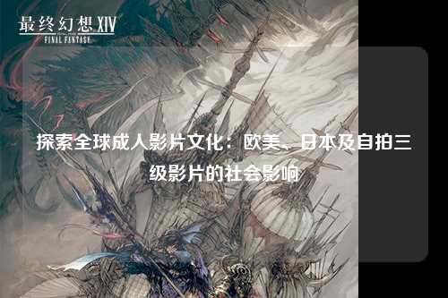 探索全球成人影片文化：欧美、日本及自拍三级影片的社会影响