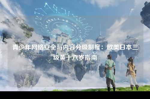 青少年网络安全与内容分级制度：欧美日本三级黄十六岁指南