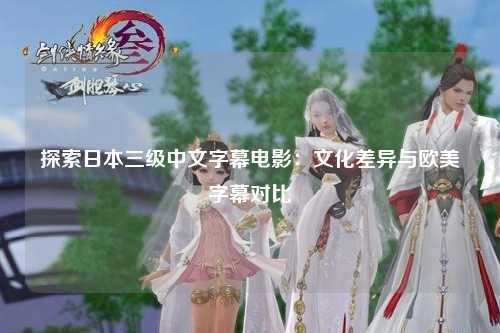 探索日本三级中文字幕电影：文化差异与欧美字幕对比