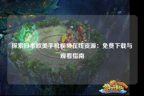 探索日本欧美手机视频在线资源：免费下载与观看指南