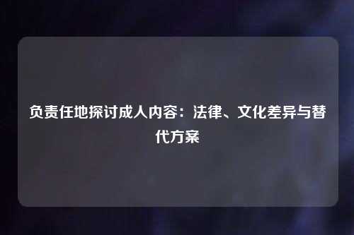 负责任地探讨成人内容：法律、文化差异与替代方案