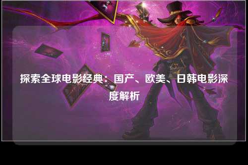 探索全球电影经典：国产、欧美、日韩电影深度解析
