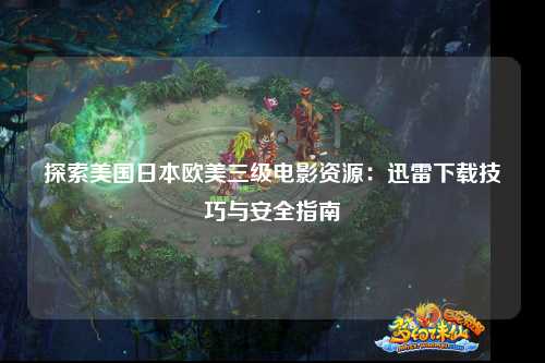 探索美国日本欧美三级电影资源：迅雷下载技巧与安全指南