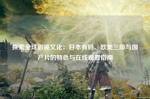 探索全球影视文化：日本有码、欧美三级与国产片的特色与在线观看指南