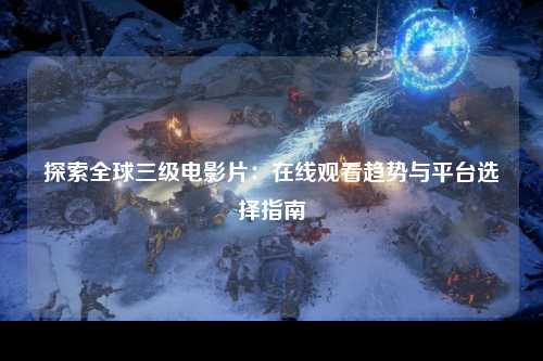 探索全球三级电影片：在线观看趋势与平台选择指南