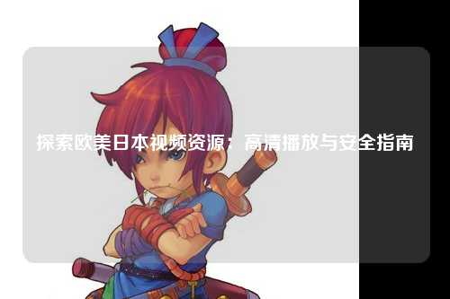 探索欧美日本视频资源：高清播放与安全指南