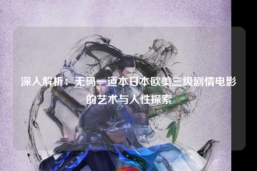 深入解析：无码一道本日本欧美三级剧情电影的艺术与人性探索