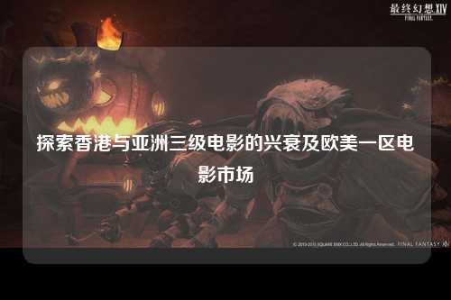 探索香港与亚洲三级电影的兴衰及欧美一区电影市场