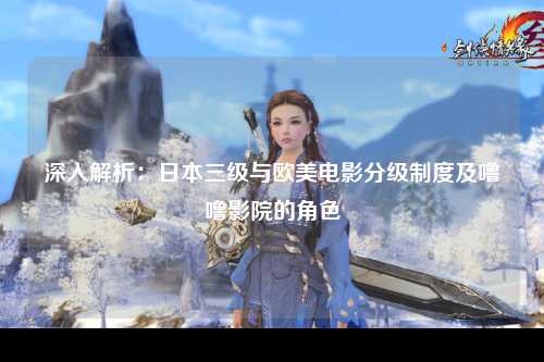 深入解析：日本三级与欧美电影分级制度及噜噜影院的角色