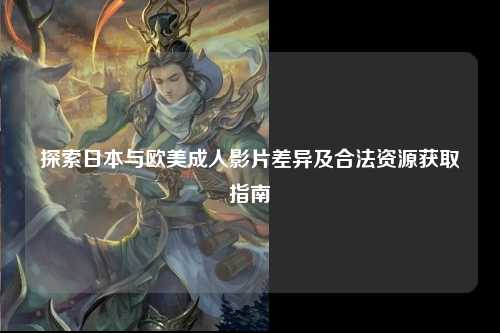 探索日本与欧美成人影片差异及合法资源获取指南