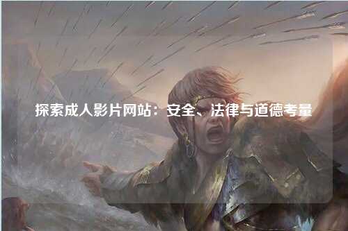 探索成人影片网站：安全、法律与道德考量