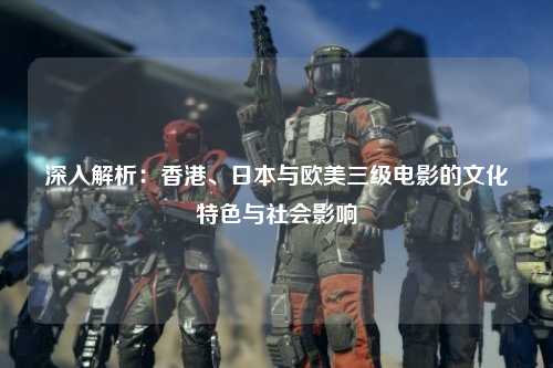 深入解析：香港、日本与欧美三级电影的文化特色与社会影响