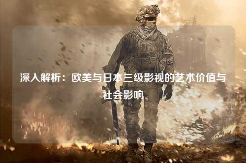 深入解析：欧美与日本三级影视的艺术价值与社会影响
