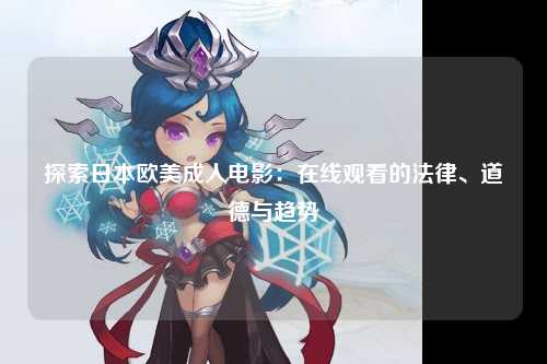 探索日本欧美成人电影：在线观看的法律、道德与趋势