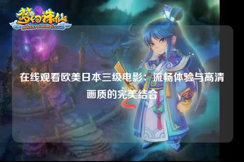 在线观看欧美日本三级电影：流畅体验与高清画质的完美结合