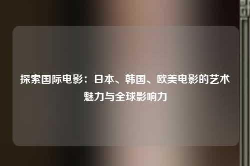 探索国际电影：日本、韩国、欧美电影的艺术魅力与全球影响力