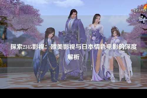 探索2345影视：欧美影视与日本情色电影的深度解析