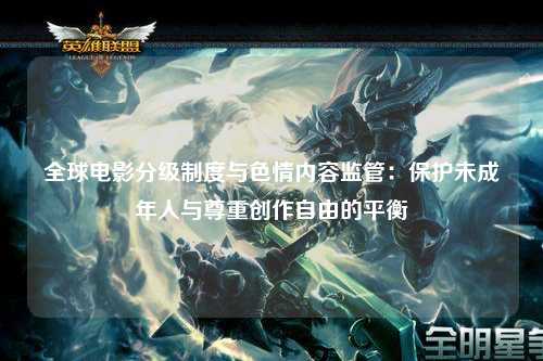 全球电影分级制度与色情内容监管：保护未成年人与尊重创作自由的平衡